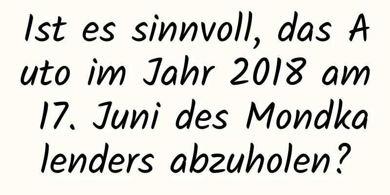 Ist es sinnvoll, das Auto im Jahr 2018 am 17. Juni des Mondkalenders abzuholen?