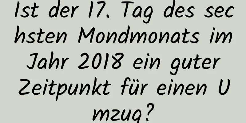 Ist der 17. Tag des sechsten Mondmonats im Jahr 2018 ein guter Zeitpunkt für einen Umzug?