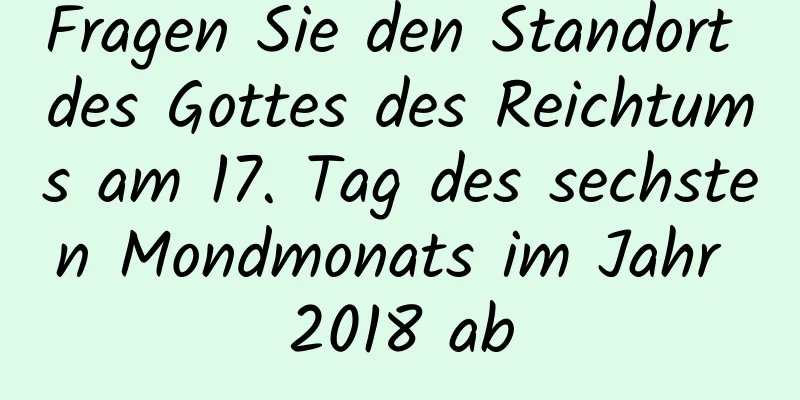 Fragen Sie den Standort des Gottes des Reichtums am 17. Tag des sechsten Mondmonats im Jahr 2018 ab