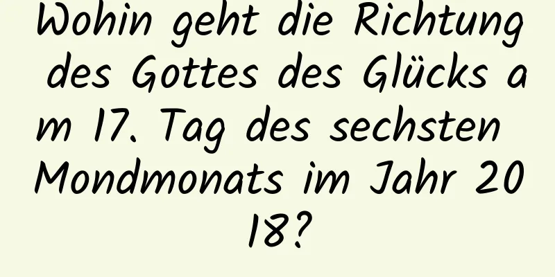 Wohin geht die Richtung des Gottes des Glücks am 17. Tag des sechsten Mondmonats im Jahr 2018?