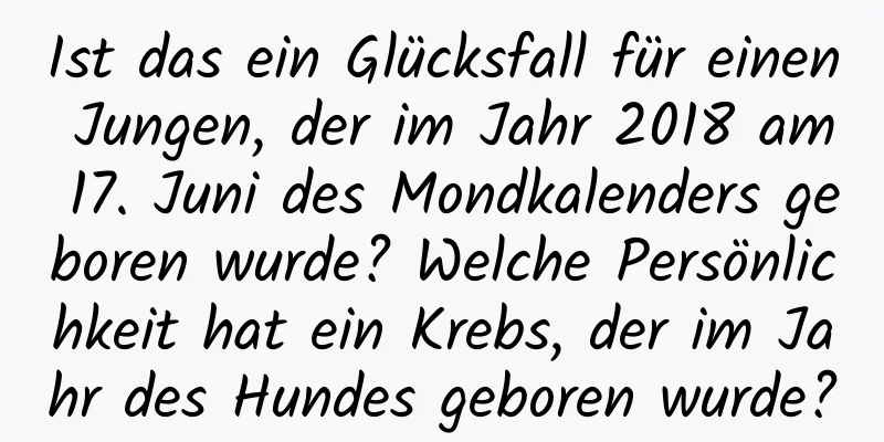 Ist das ein Glücksfall für einen Jungen, der im Jahr 2018 am 17. Juni des Mondkalenders geboren wurde? Welche Persönlichkeit hat ein Krebs, der im Jahr des Hundes geboren wurde?