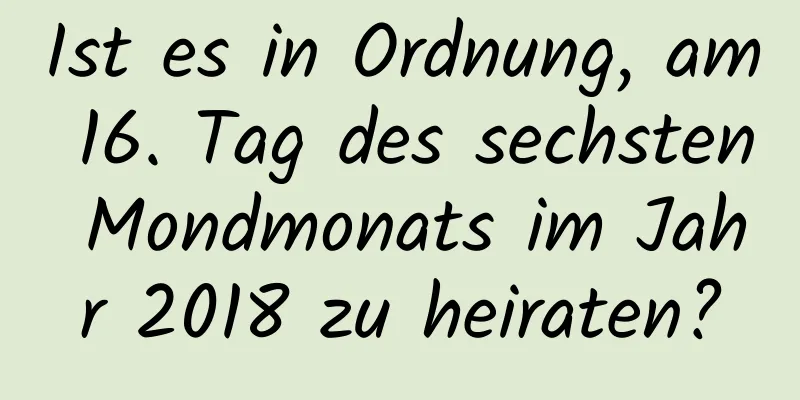 Ist es in Ordnung, am 16. Tag des sechsten Mondmonats im Jahr 2018 zu heiraten?