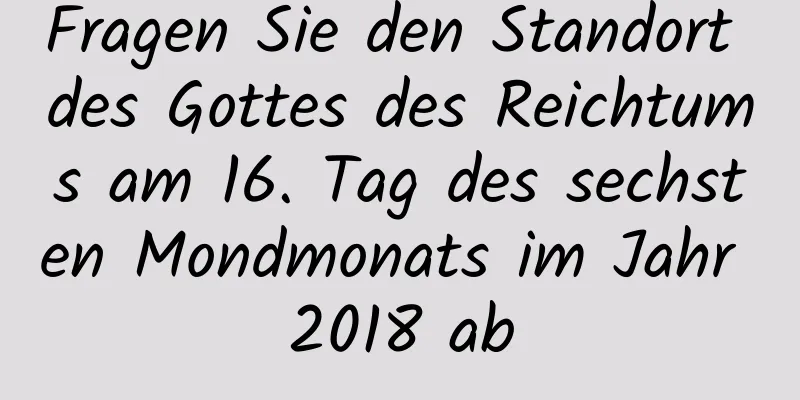 Fragen Sie den Standort des Gottes des Reichtums am 16. Tag des sechsten Mondmonats im Jahr 2018 ab