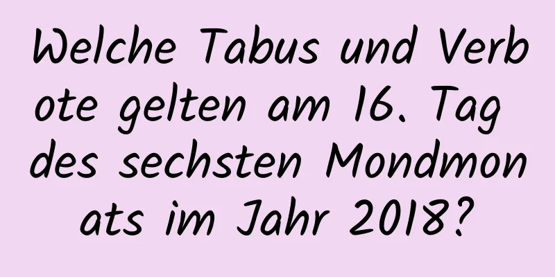 Welche Tabus und Verbote gelten am 16. Tag des sechsten Mondmonats im Jahr 2018?