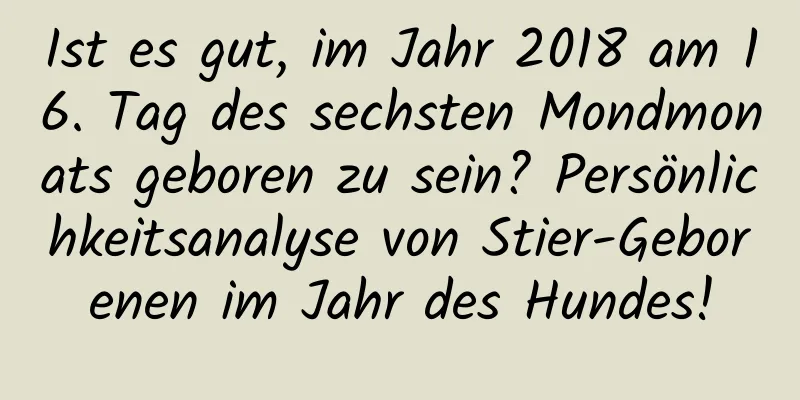 Ist es gut, im Jahr 2018 am 16. Tag des sechsten Mondmonats geboren zu sein? Persönlichkeitsanalyse von Stier-Geborenen im Jahr des Hundes!