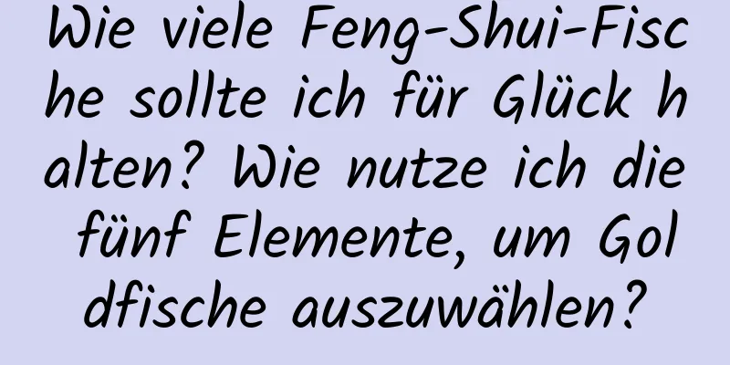 Wie viele Feng-Shui-Fische sollte ich für Glück halten? Wie nutze ich die fünf Elemente, um Goldfische auszuwählen?