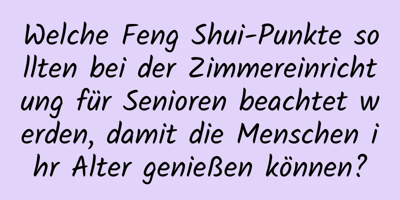 Welche Feng Shui-Punkte sollten bei der Zimmereinrichtung für Senioren beachtet werden, damit die Menschen ihr Alter genießen können?