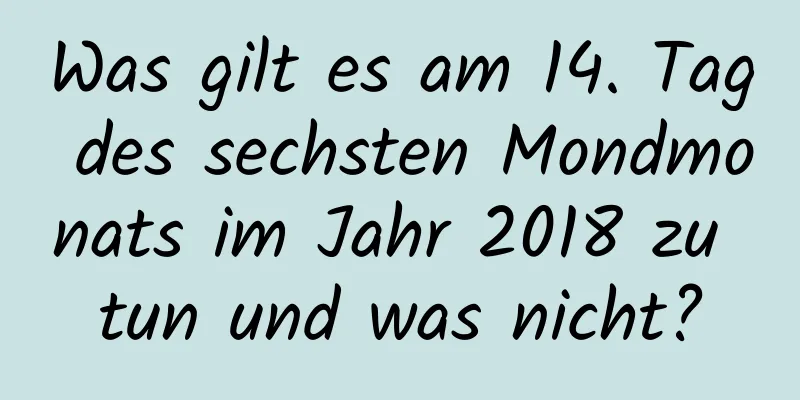 Was gilt es am 14. Tag des sechsten Mondmonats im Jahr 2018 zu tun und was nicht?