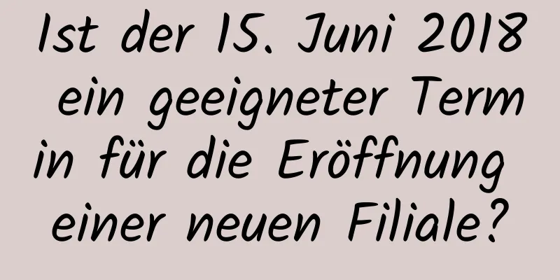 Ist der 15. Juni 2018 ein geeigneter Termin für die Eröffnung einer neuen Filiale?