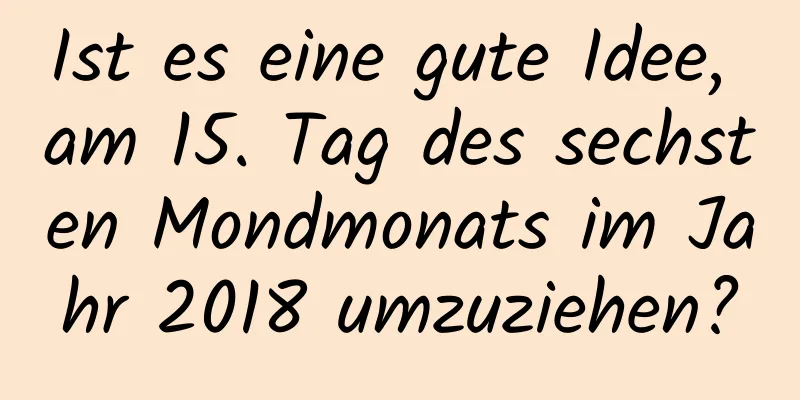 Ist es eine gute Idee, am 15. Tag des sechsten Mondmonats im Jahr 2018 umzuziehen?