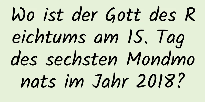 Wo ist der Gott des Reichtums am 15. Tag des sechsten Mondmonats im Jahr 2018?