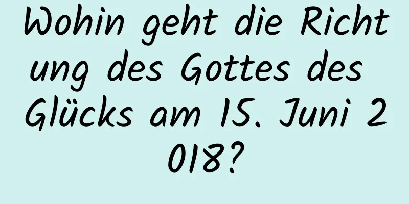 Wohin geht die Richtung des Gottes des Glücks am 15. Juni 2018?