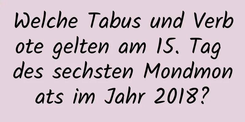 Welche Tabus und Verbote gelten am 15. Tag des sechsten Mondmonats im Jahr 2018?