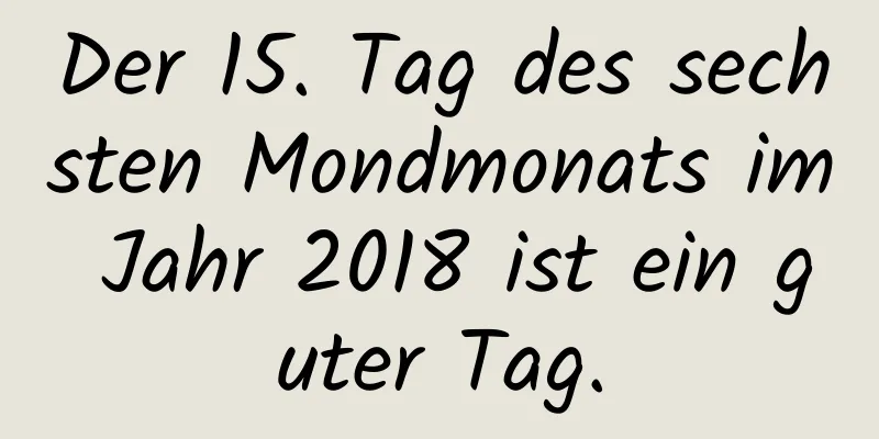 Der 15. Tag des sechsten Mondmonats im Jahr 2018 ist ein guter Tag.