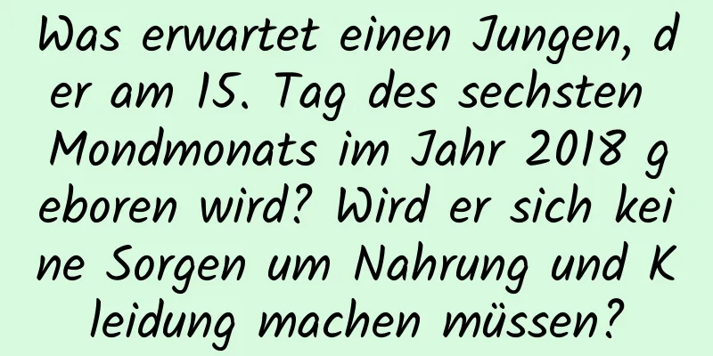 Was erwartet einen Jungen, der am 15. Tag des sechsten Mondmonats im Jahr 2018 geboren wird? Wird er sich keine Sorgen um Nahrung und Kleidung machen müssen?