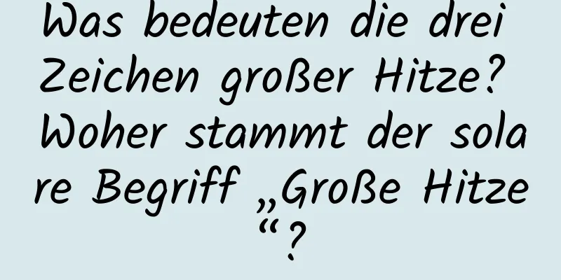 Was bedeuten die drei Zeichen großer Hitze? Woher stammt der solare Begriff „Große Hitze“?