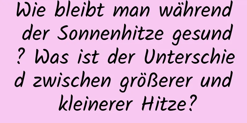 Wie bleibt man während der Sonnenhitze gesund? Was ist der Unterschied zwischen größerer und kleinerer Hitze?