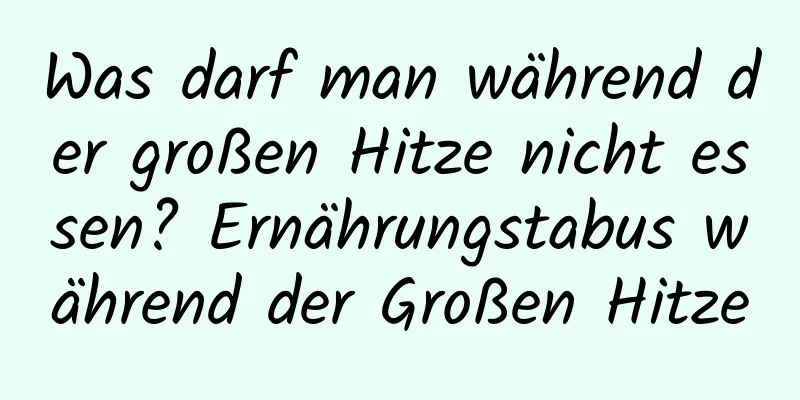 Was darf man während der großen Hitze nicht essen? Ernährungstabus während der Großen Hitze