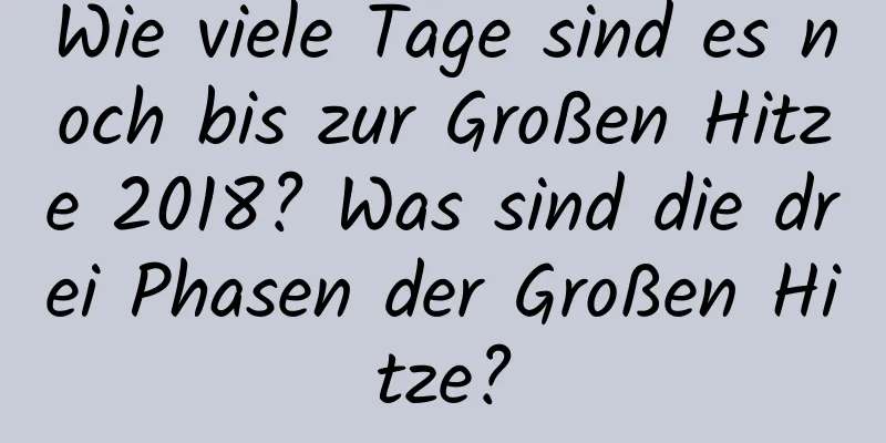 Wie viele Tage sind es noch bis zur Großen Hitze 2018? Was sind die drei Phasen der Großen Hitze?