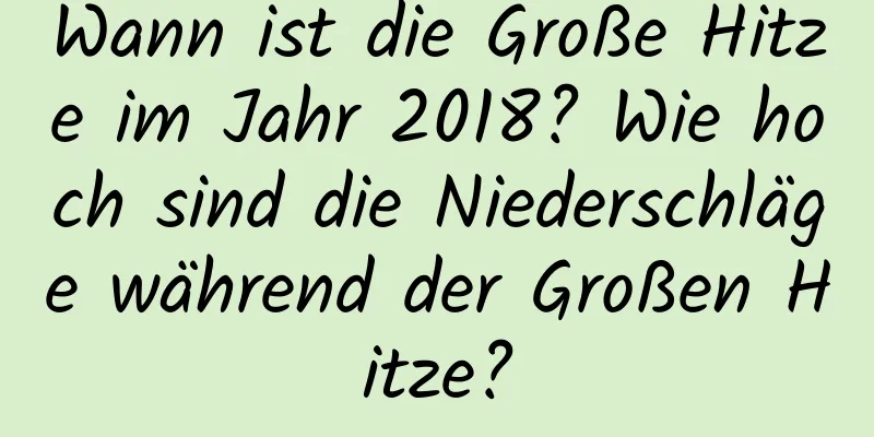 Wann ist die Große Hitze im Jahr 2018? Wie hoch sind die Niederschläge während der Großen Hitze?