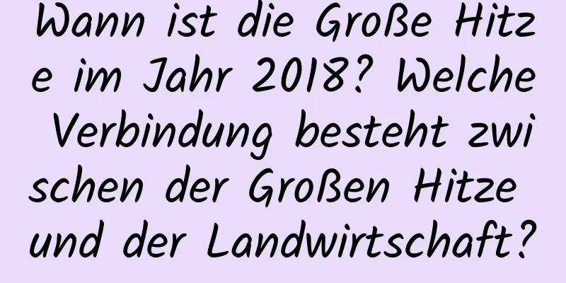 Wann ist die Große Hitze im Jahr 2018? Welche Verbindung besteht zwischen der Großen Hitze und der Landwirtschaft?