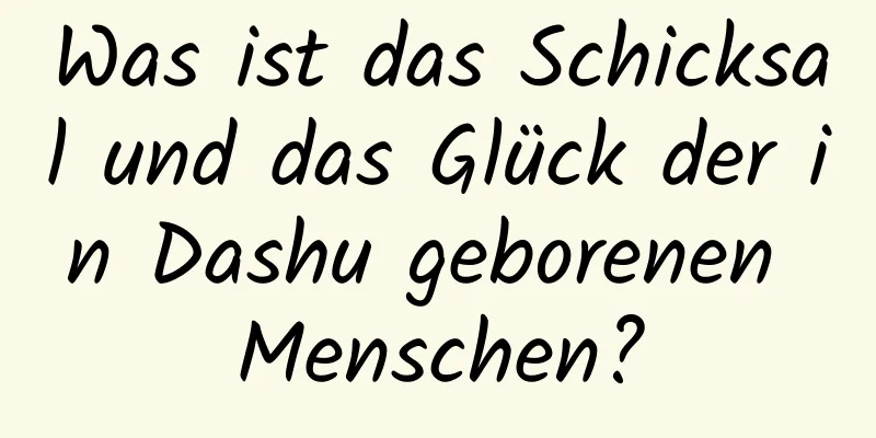 Was ist das Schicksal und das Glück der in Dashu geborenen Menschen?