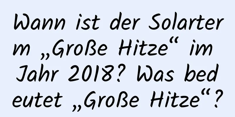 Wann ist der Solarterm „Große Hitze“ im Jahr 2018? Was bedeutet „Große Hitze“?