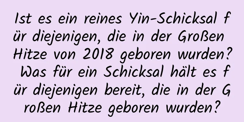 Ist es ein reines Yin-Schicksal für diejenigen, die in der Großen Hitze von 2018 geboren wurden? Was für ein Schicksal hält es für diejenigen bereit, die in der Großen Hitze geboren wurden?