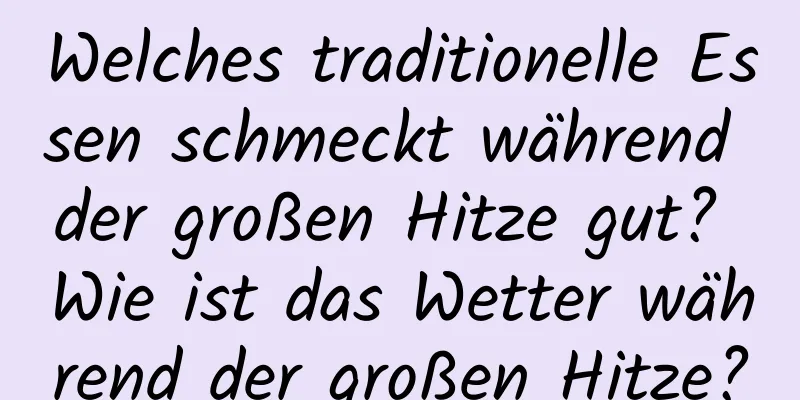 Welches traditionelle Essen schmeckt während der großen Hitze gut? Wie ist das Wetter während der großen Hitze?