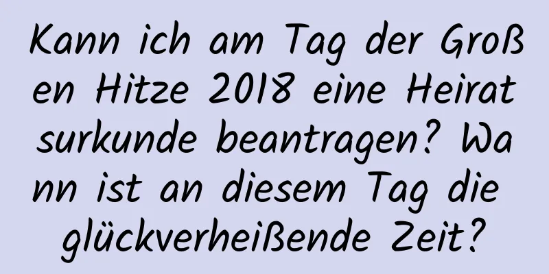 Kann ich am Tag der Großen Hitze 2018 eine Heiratsurkunde beantragen? Wann ist an diesem Tag die glückverheißende Zeit?