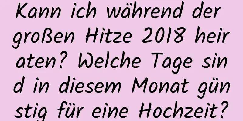 Kann ich während der großen Hitze 2018 heiraten? Welche Tage sind in diesem Monat günstig für eine Hochzeit?