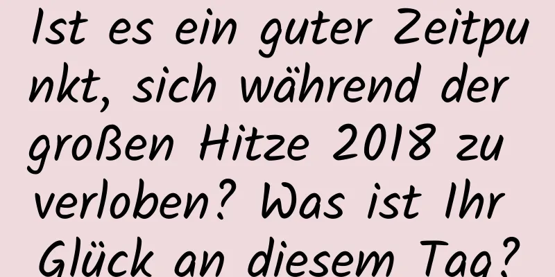 Ist es ein guter Zeitpunkt, sich während der großen Hitze 2018 zu verloben? Was ist Ihr Glück an diesem Tag?