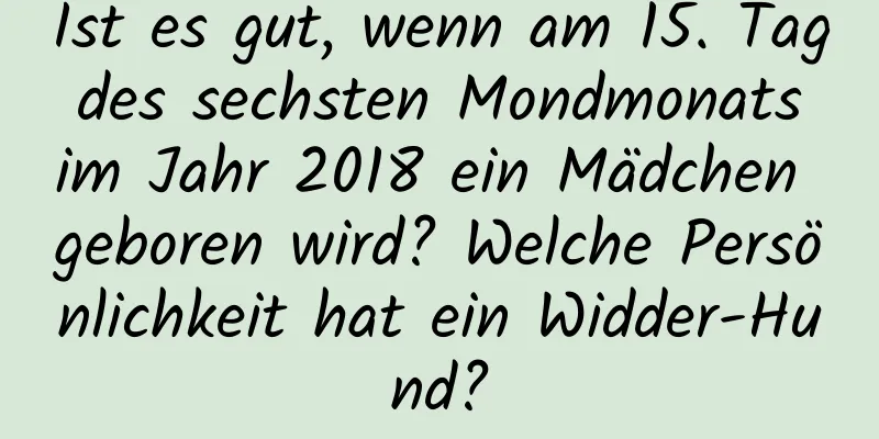 Ist es gut, wenn am 15. Tag des sechsten Mondmonats im Jahr 2018 ein Mädchen geboren wird? Welche Persönlichkeit hat ein Widder-Hund?