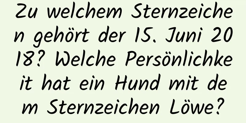 Zu welchem ​​Sternzeichen gehört der 15. Juni 2018? Welche Persönlichkeit hat ein Hund mit dem Sternzeichen Löwe?