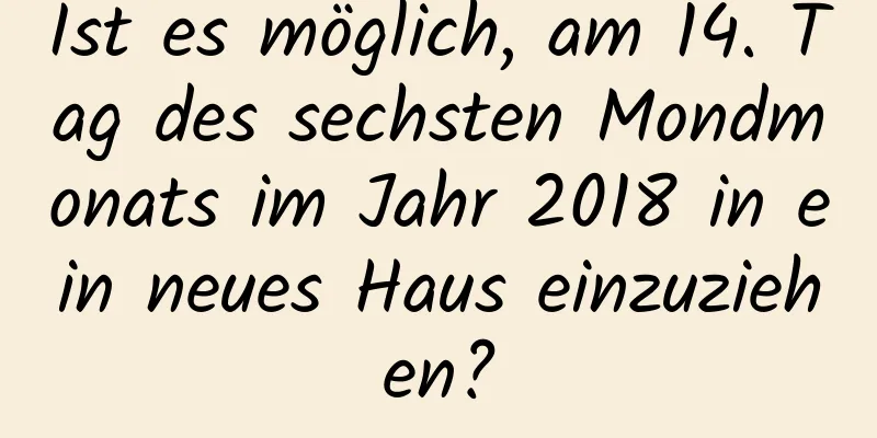 Ist es möglich, am 14. Tag des sechsten Mondmonats im Jahr 2018 in ein neues Haus einzuziehen?