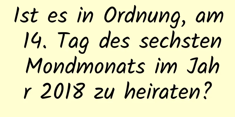 Ist es in Ordnung, am 14. Tag des sechsten Mondmonats im Jahr 2018 zu heiraten?