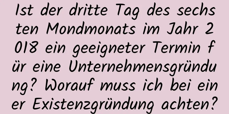 Ist der dritte Tag des sechsten Mondmonats im Jahr 2018 ein geeigneter Termin für eine Unternehmensgründung? Worauf muss ich bei einer Existenzgründung achten?