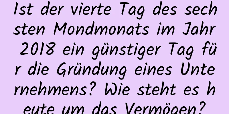 Ist der vierte Tag des sechsten Mondmonats im Jahr 2018 ein günstiger Tag für die Gründung eines Unternehmens? Wie steht es heute um das Vermögen?