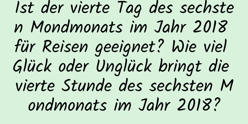 Ist der vierte Tag des sechsten Mondmonats im Jahr 2018 für Reisen geeignet? Wie viel Glück oder Unglück bringt die vierte Stunde des sechsten Mondmonats im Jahr 2018?