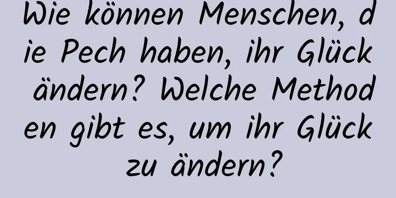 Wie können Menschen, die Pech haben, ihr Glück ändern? Welche Methoden gibt es, um ihr Glück zu ändern?