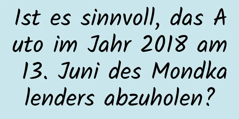 Ist es sinnvoll, das Auto im Jahr 2018 am 13. Juni des Mondkalenders abzuholen?