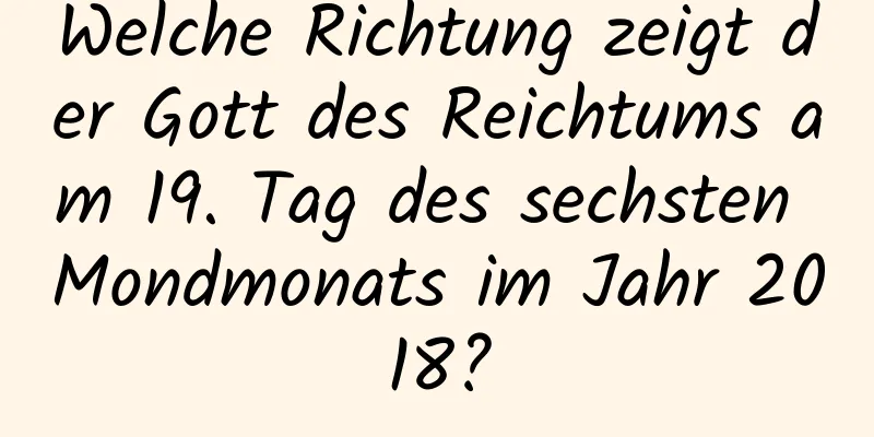 Welche Richtung zeigt der Gott des Reichtums am 19. Tag des sechsten Mondmonats im Jahr 2018?