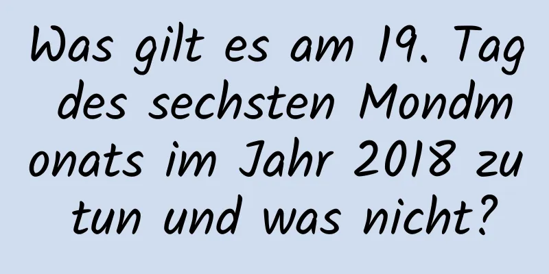 Was gilt es am 19. Tag des sechsten Mondmonats im Jahr 2018 zu tun und was nicht?