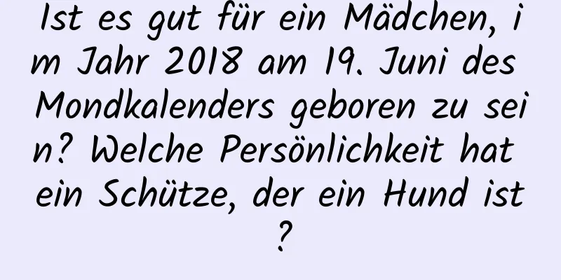 Ist es gut für ein Mädchen, im Jahr 2018 am 19. Juni des Mondkalenders geboren zu sein? Welche Persönlichkeit hat ein Schütze, der ein Hund ist?