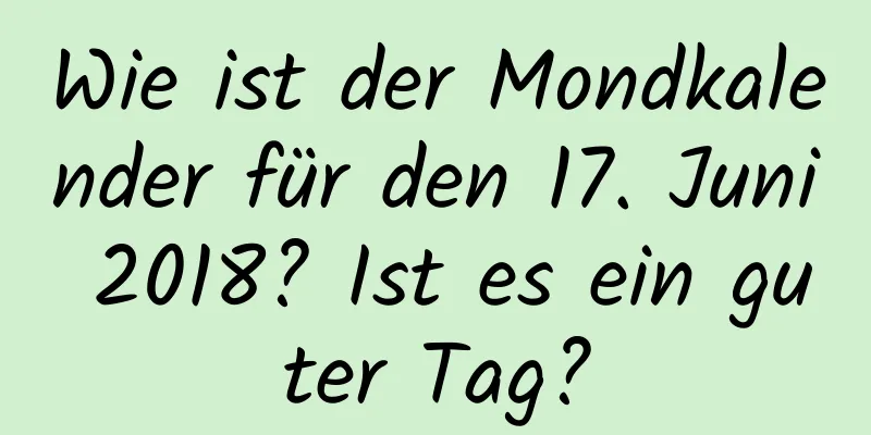 Wie ist der Mondkalender für den 17. Juni 2018? Ist es ein guter Tag?