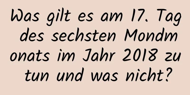 Was gilt es am 17. Tag des sechsten Mondmonats im Jahr 2018 zu tun und was nicht?