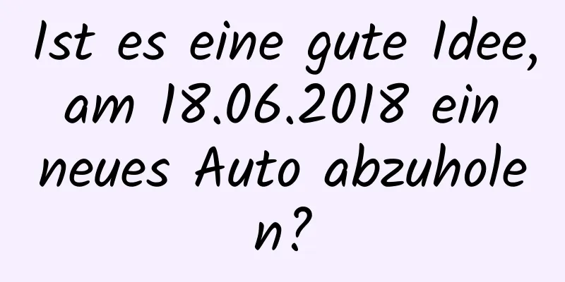 Ist es eine gute Idee, am 18.06.2018 ein neues Auto abzuholen?