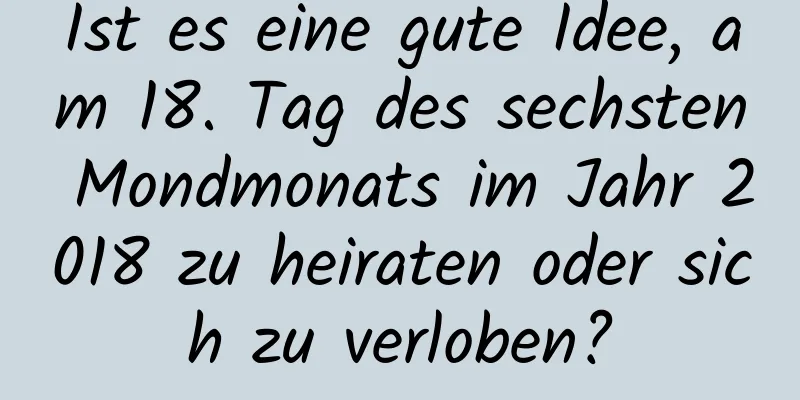 Ist es eine gute Idee, am 18. Tag des sechsten Mondmonats im Jahr 2018 zu heiraten oder sich zu verloben?