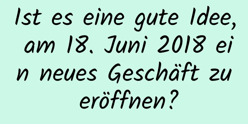 Ist es eine gute Idee, am 18. Juni 2018 ein neues Geschäft zu eröffnen?