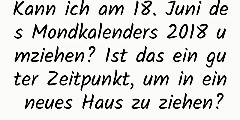 Kann ich am 18. Juni des Mondkalenders 2018 umziehen? Ist das ein guter Zeitpunkt, um in ein neues Haus zu ziehen?